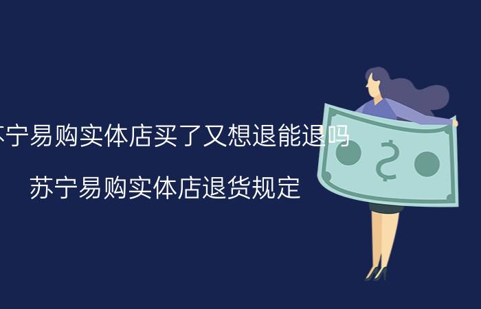 苏宁易购实体店买了又想退能退吗 苏宁易购实体店退货规定